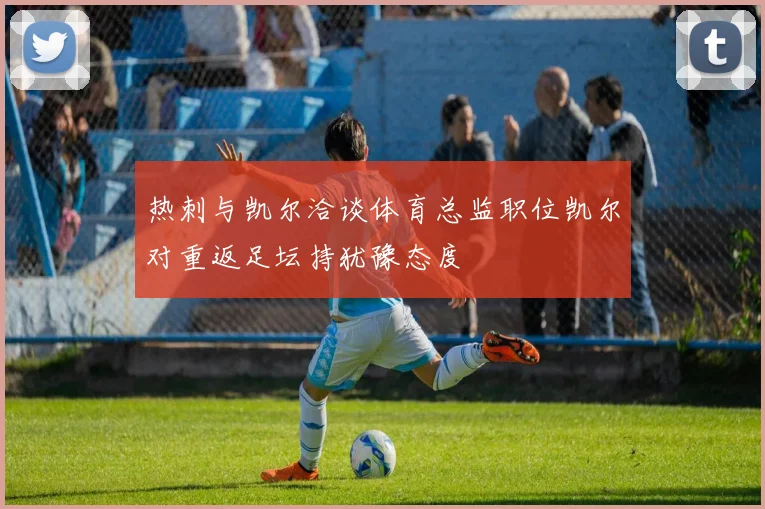 热刺与凯尔洽谈体育总监职位凯尔对重返足坛持犹豫态度