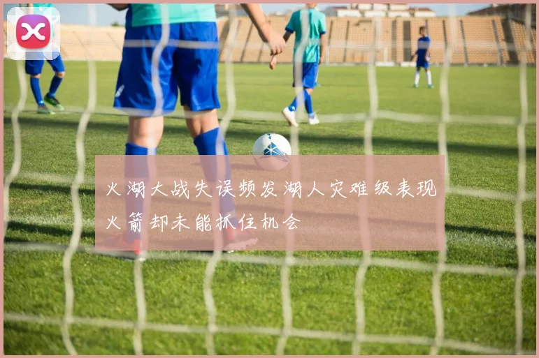 火湖大战失误频发湖人灾难级表现火箭却未能抓住机会