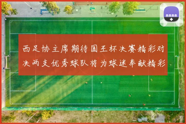 西足协主席期待国王杯决赛精彩对决两支优秀球队将为球迷奉献精彩比赛