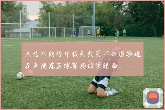 杰伦布朗怒斥裁判判罚不公遭驱逐发声揭露篮球赛场的黑暗面