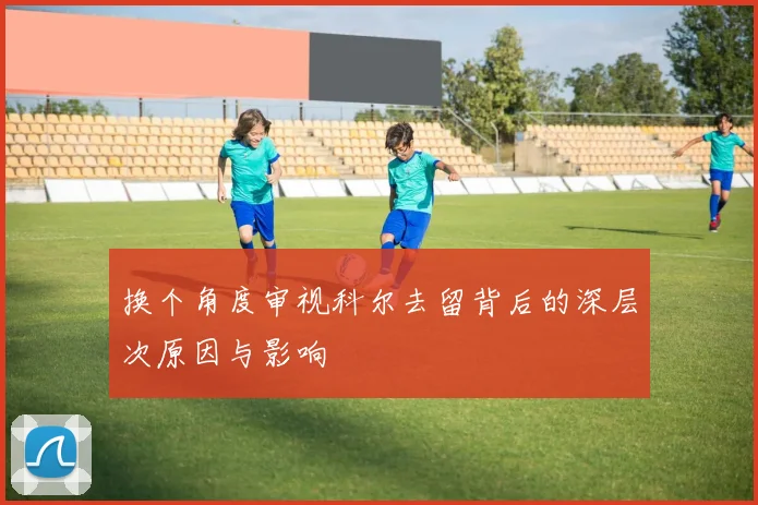 换个角度审视科尔去留背后的深层次原因与影响