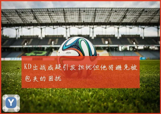 KD出战成疑引发担忧但他将避免被包夹的困扰