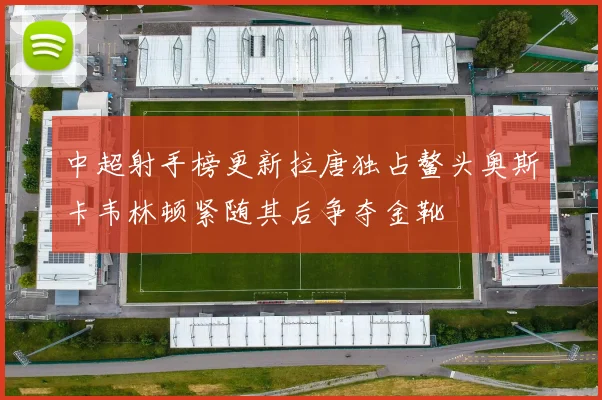 中超射手榜更新拉唐独占鳌头奥斯卡韦林顿紧随其后争夺金靴