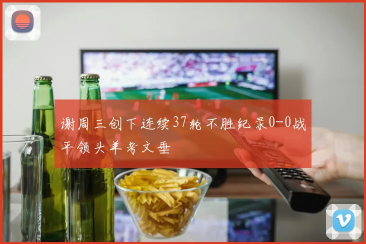 谢周三创下连续37轮不胜纪录0-0战平领头羊考文垂